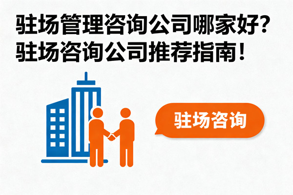 駐場(chǎng)管理咨詢公司哪家好？駐場(chǎng)咨詢公司推薦指南！