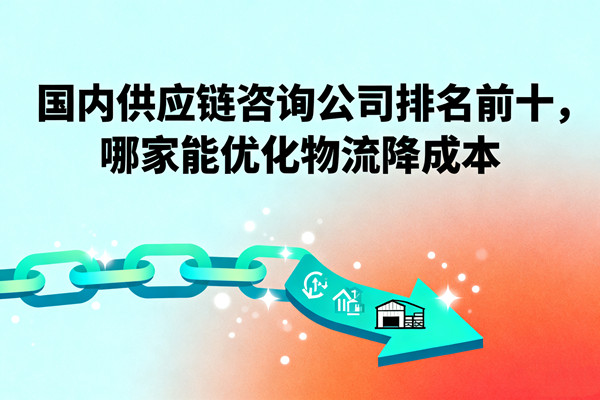 國內供應鏈咨詢公司排名前十，哪家能優(yōu)化物流降成本？