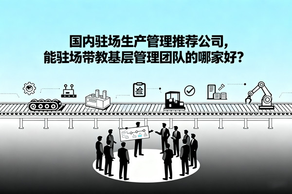 國(guó)內(nèi)駐場(chǎng)生產(chǎn)管理推薦公司，能駐場(chǎng)帶教基層管理團(tuán)隊(duì)的哪家好？