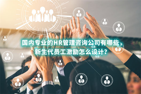 國(guó)內(nèi)專(zhuān)業(yè)的HR管理咨詢公司有哪些，新生代員工激勵(lì)怎么設(shè)計(jì)？